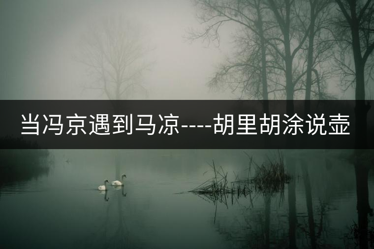 當(dāng)馮京遇到馬涼----胡里胡涂說(shuō)壺字 當(dāng)馮京遇到馬涼----胡里胡涂說(shuō)壺字