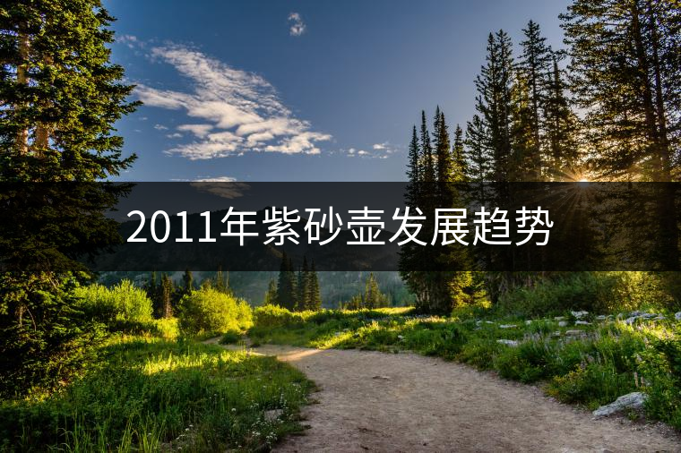 2011年紫砂壺發(fā)展趨勢(shì) 2011年紫砂壺發(fā)展趨勢(shì)