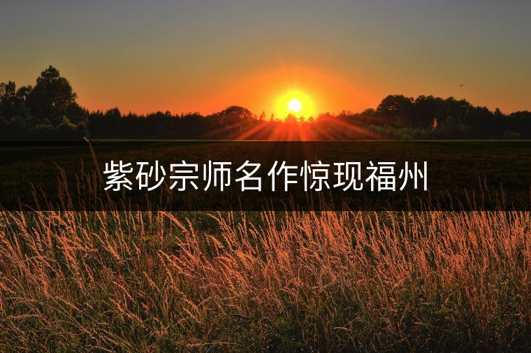 紫砂宗師名作驚現(xiàn)福州 紫砂宗師名作驚現(xiàn)福州