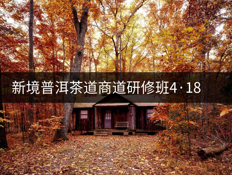 新境普洱茶道商道研修班4·18：象明鄉(xiāng)、曼松皇家古茶園！