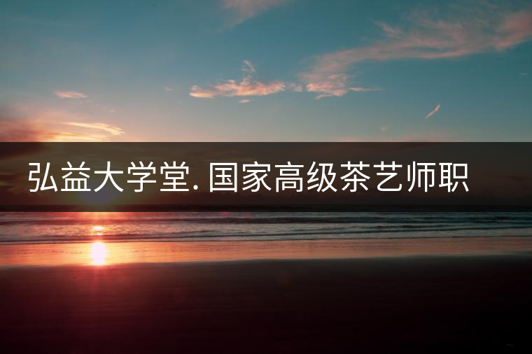 弘益大學(xué)堂. 國家高級茶藝師職業(yè)認證精修班招生