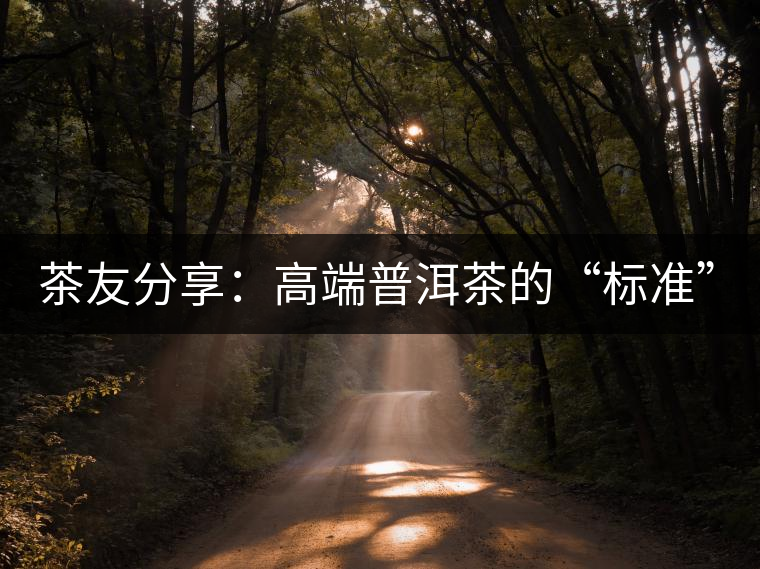 茶友分享：高端普洱茶的“標(biāo)準(zhǔn)”是什么 ？