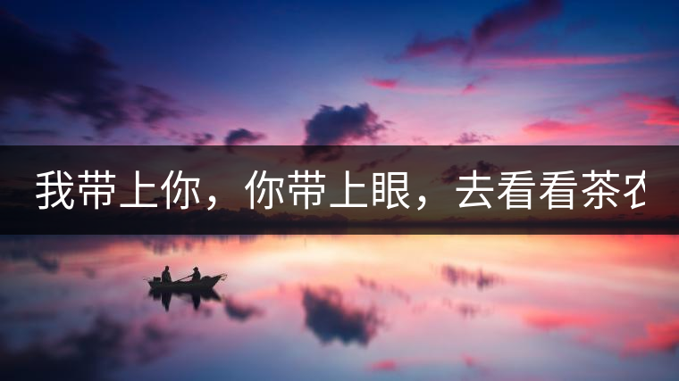 我?guī)夏?，你帶上眼，去看看茶農(nóng)。