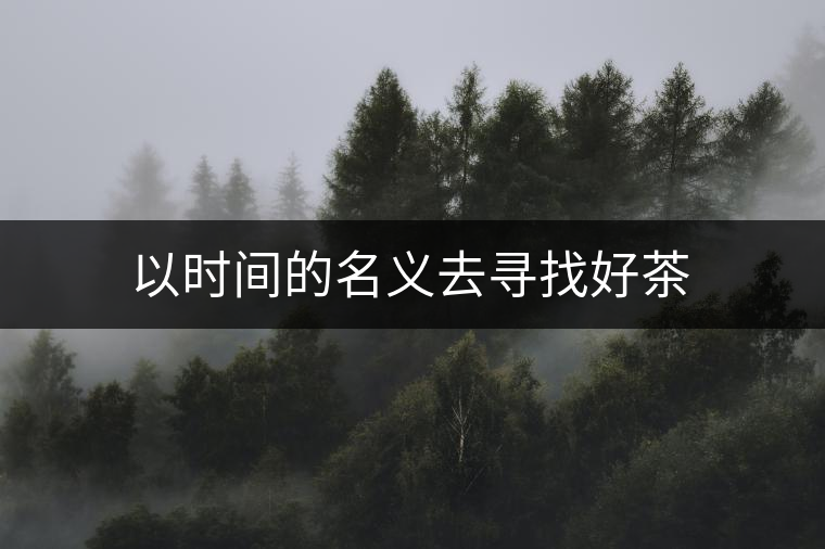 以時間的名義去尋找好茶 以時間的名義去尋找好茶