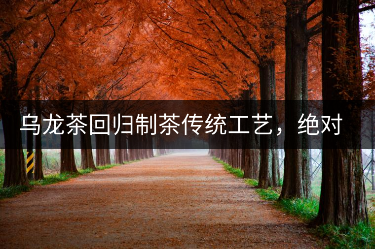 烏龍茶回歸制茶傳統(tǒng)工藝，絕對不止玩把“火”那么簡單！