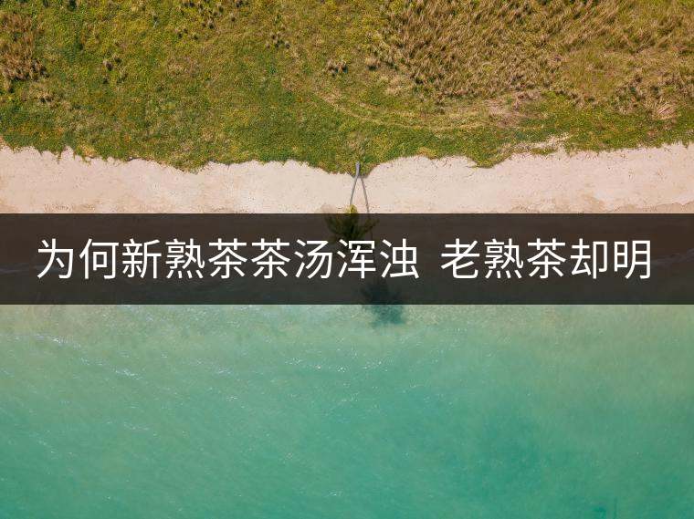 為何新熟茶茶湯渾濁  老熟茶卻明亮呢？