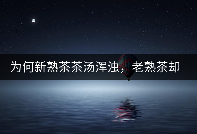 為何新熟茶茶湯渾濁，老熟茶卻明亮呢？