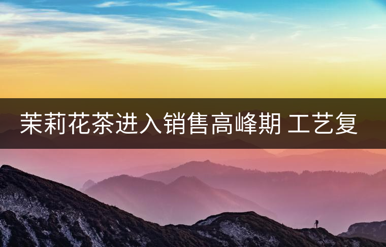 茉莉花茶進(jìn)入銷(xiāo)售高峰期 工藝復(fù)雜品種多差別大 茉莉花茶進(jìn)入銷(xiāo)售高峰期 工藝復(fù)雜品種多差別大