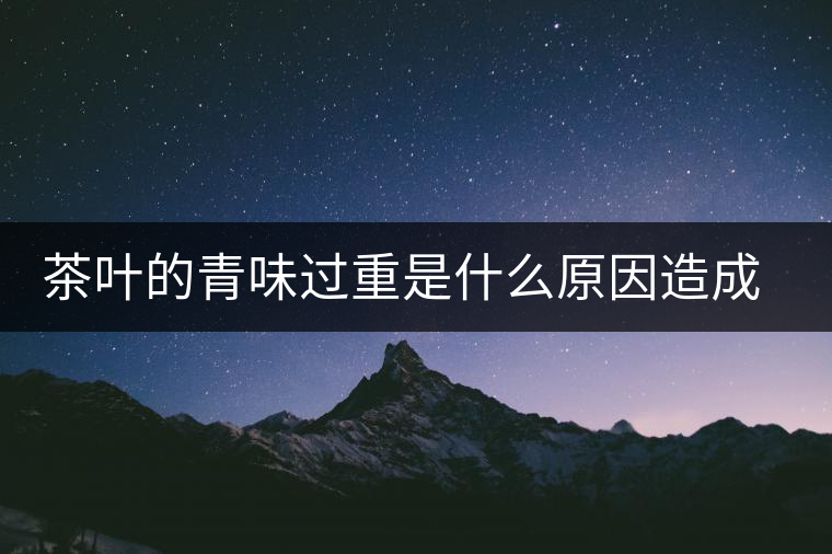 茶葉的青味過重是什么原因造成的