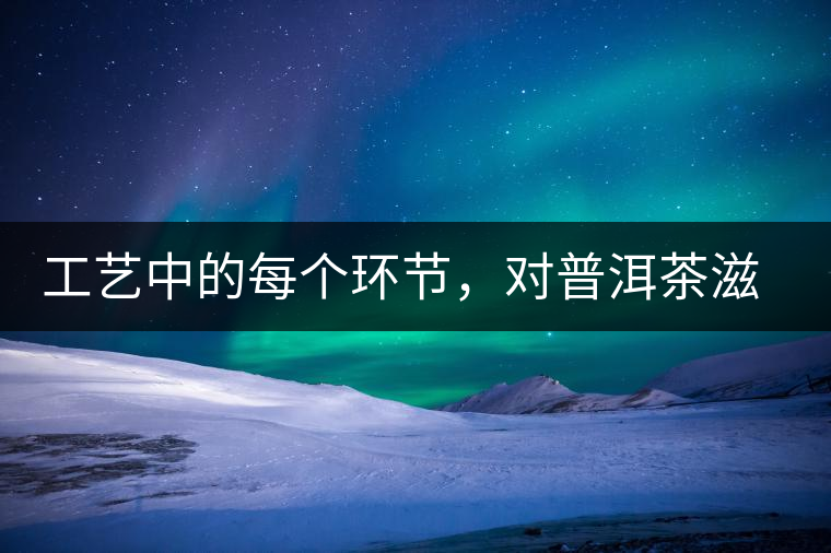 工藝中的每個環(huán)節(jié)，對普洱茶滋味口感的影響很大