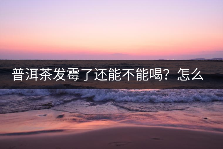 普洱茶發(fā)霉了還能不能喝？怎么挽救？