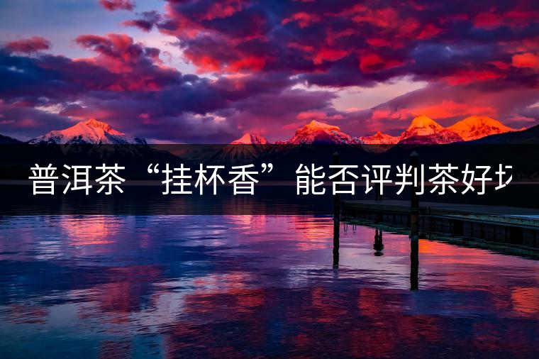 普洱茶“掛杯香”能否評判茶好壞? 普洱茶“掛杯香”能否評判茶好壞?