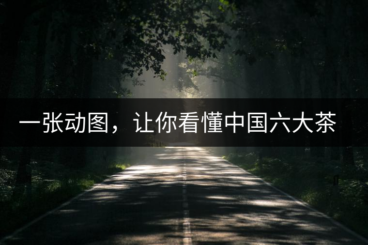 一張動(dòng)圖，讓你看懂中國(guó)六大茶類(lèi)產(chǎn)地分布