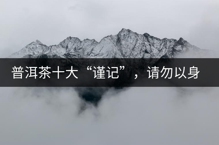 普洱茶十大“謹(jǐn)記”，請(qǐng)勿以身相試