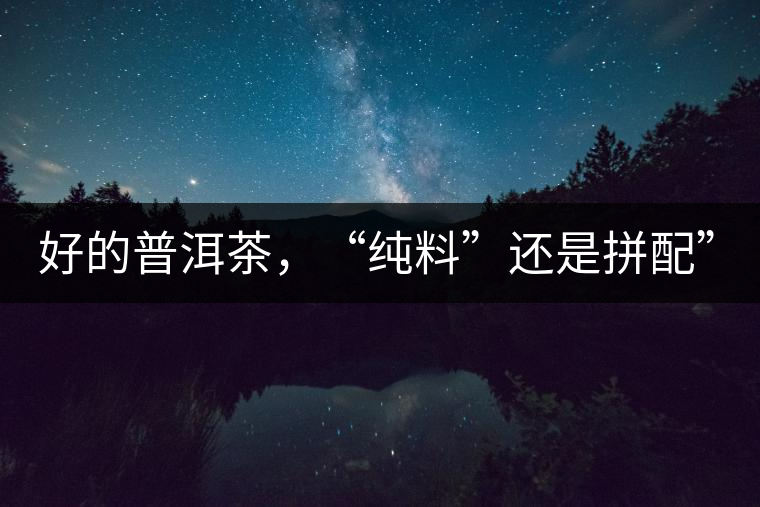 好的普洱茶，“純料”還是拼配”？