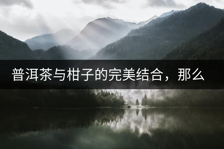普洱茶與柑子的完美結(jié)合，那么小青柑最出色的三個(gè)功效，你可知道