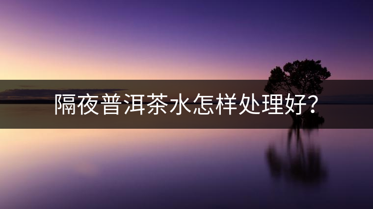 隔夜普洱茶水怎樣處理好? 隔夜普洱茶水怎樣處理好?