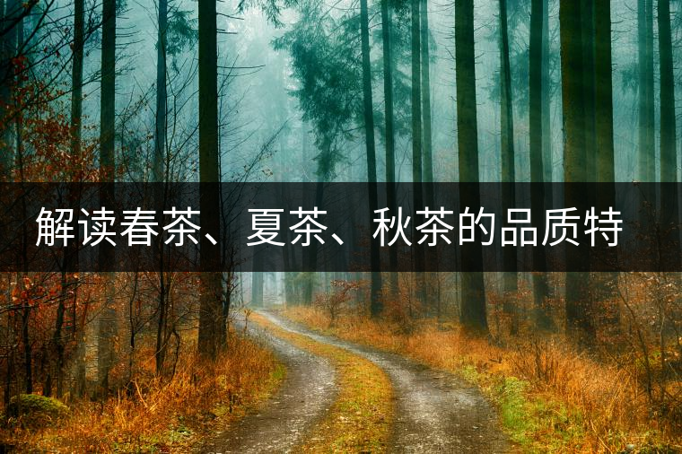 解讀春茶、夏茶、秋茶的品質(zhì)特征和鑒別方法