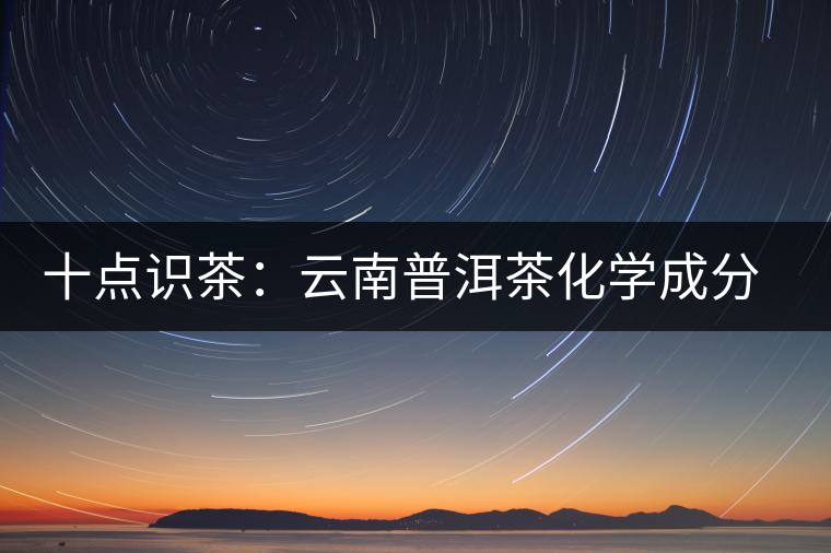 十點識茶：云南普洱茶化學成分與品質(zhì)