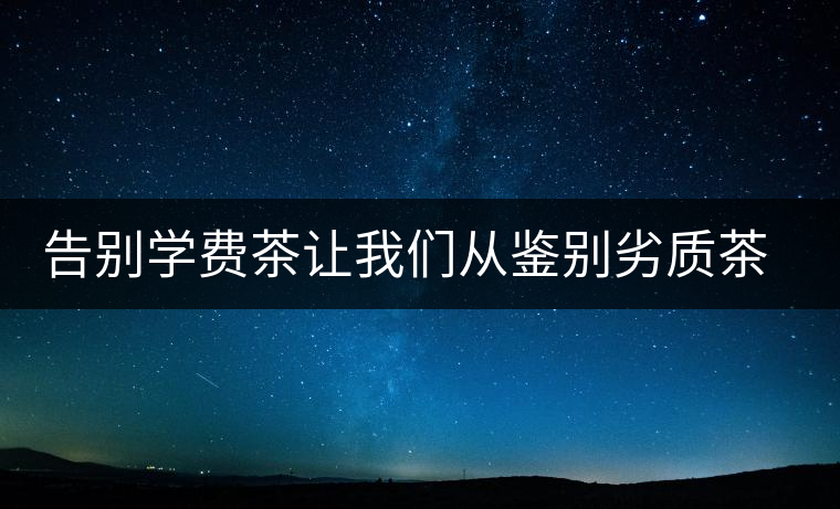 告別學(xué)費(fèi)茶讓我們從鑒別劣質(zhì)茶開始 告別學(xué)費(fèi)茶讓我們從鑒別劣質(zhì)茶開始