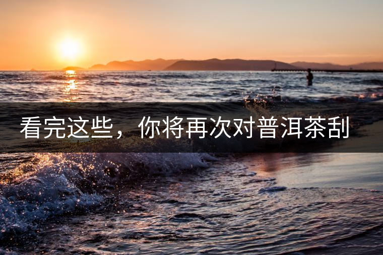 看完這些，你將再次對普洱茶刮目相看，太全了！