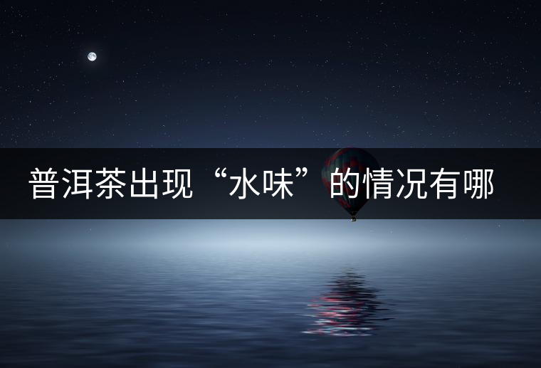 普洱茶出現(xiàn)“水味”的情況有哪幾種？