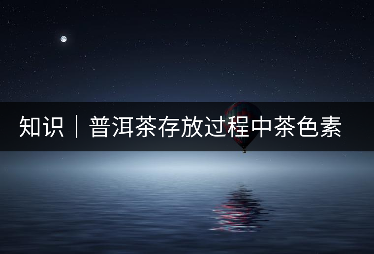 知識|普洱茶存放過程中茶色素的變化 知識|普洱茶存放過程中茶色素的變化