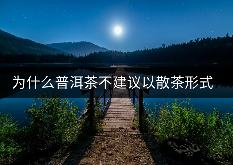 為什么普洱茶不建議以散茶形式存放？