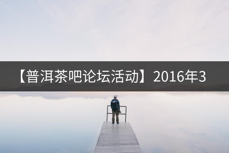 【普洱茶吧論壇活動(dòng)】2016年3月25日勐庫古韻、藤韻 禪韻撞樓派茶活動(dòng)