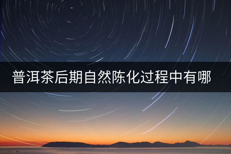 普洱茶后期自然陳化過(guò)程中有哪些變化？
