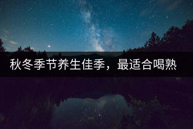 秋冬季節(jié)養(yǎng)生佳季，最適合喝熟茶