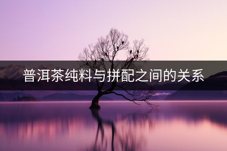 普洱茶純料與拼配之間的關(guān)系 普洱茶純料與拼配之間的關(guān)系