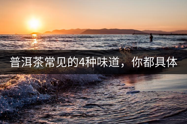 普洱茶常見(jiàn)的4種味道，你都具體了解過(guò)嗎？