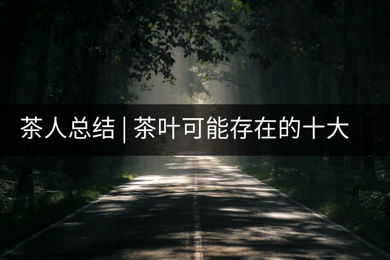 茶人總結(jié) | 茶葉可能存在的十大問題，你必須要知道