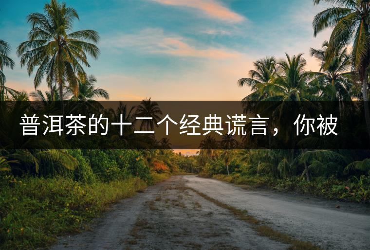 普洱茶的十二個(gè)經(jīng)典謊言，你被騙過(guò)幾個(gè)？