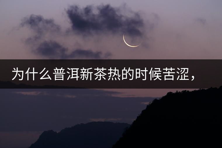 為什么普洱新茶熱的時候苦澀，溫的時候喝回甘？