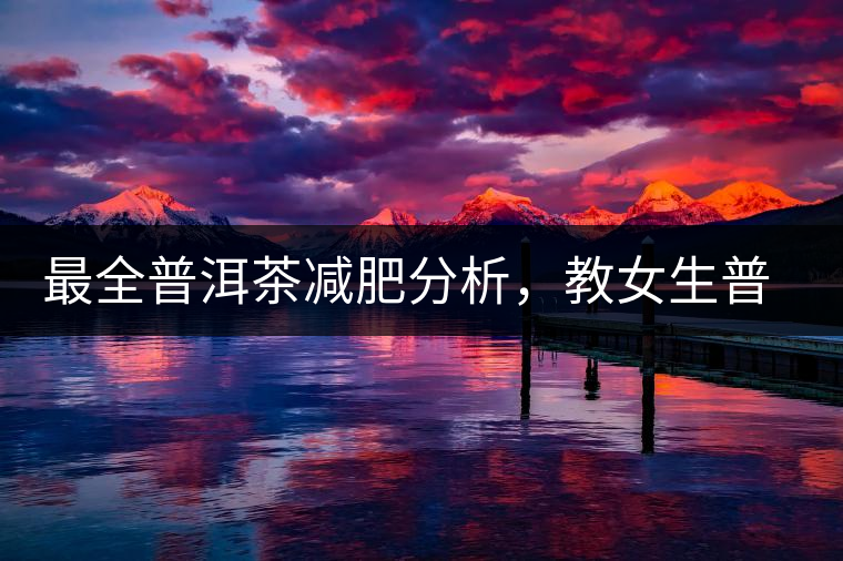 最全普洱茶減肥分析，教女生普洱茶減肥的正確喝法！