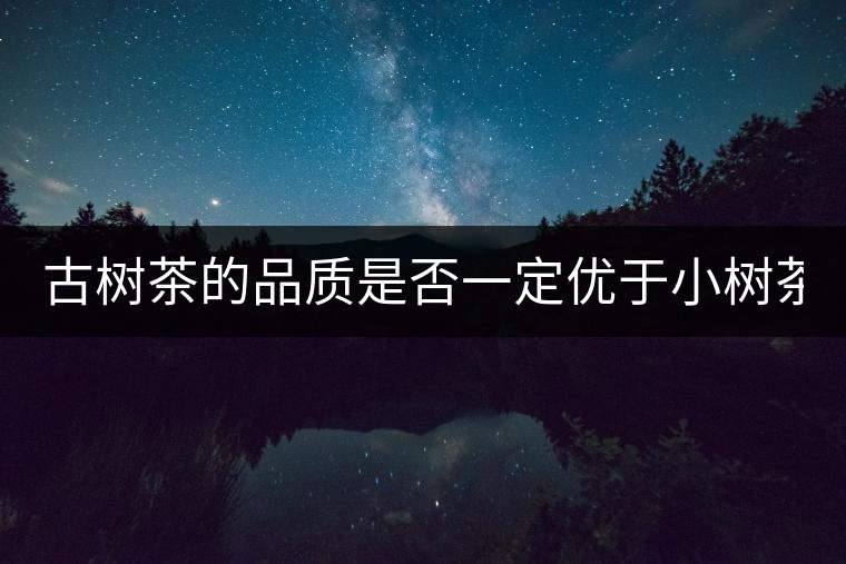 古樹(shù)茶的品質(zhì)是否一定優(yōu)于小樹(shù)茶？