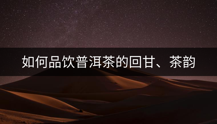 如何品飲普洱茶的回甘、茶韻