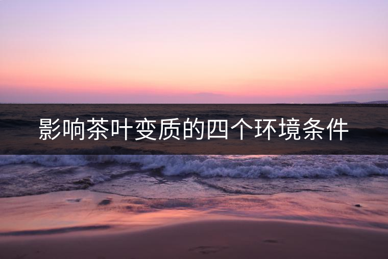 影響茶葉變質(zhì)的四個環(huán)境條件 影響茶葉變質(zhì)的四個環(huán)境條件