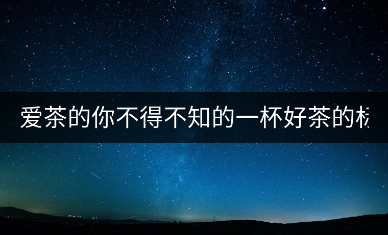 愛(ài)茶的你不得不知的一杯好茶的標(biāo)準(zhǔn)！