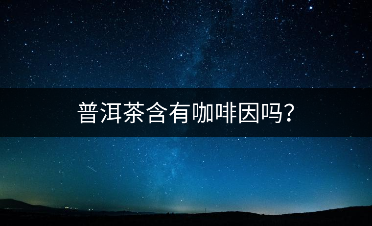 普洱茶含有咖啡因嗎？