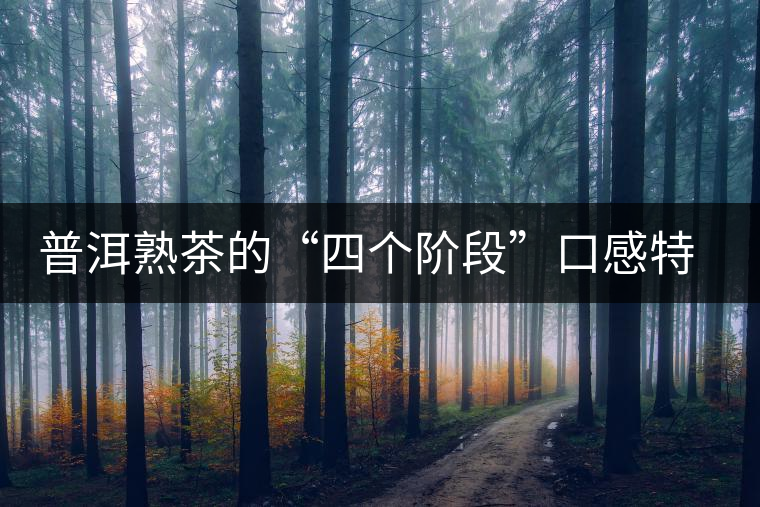 普洱熟茶的“四個階段”口感特點(diǎn) 普洱熟茶的“四個階段”口感特點(diǎn)