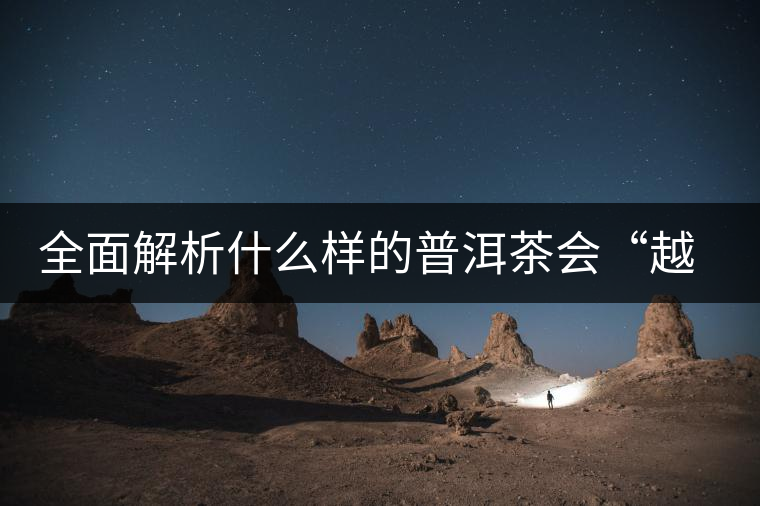 全面解析什么樣的普洱茶會(huì)“越陳越香”？