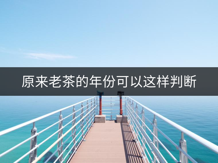 原來(lái)老茶的年份可以這樣判斷 原來(lái)老茶的年份可以這樣判斷