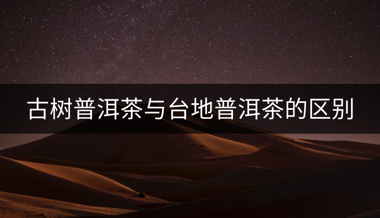 古樹普洱茶與臺地普洱茶的區(qū)別 古樹普洱茶與臺地普洱茶的區(qū)別