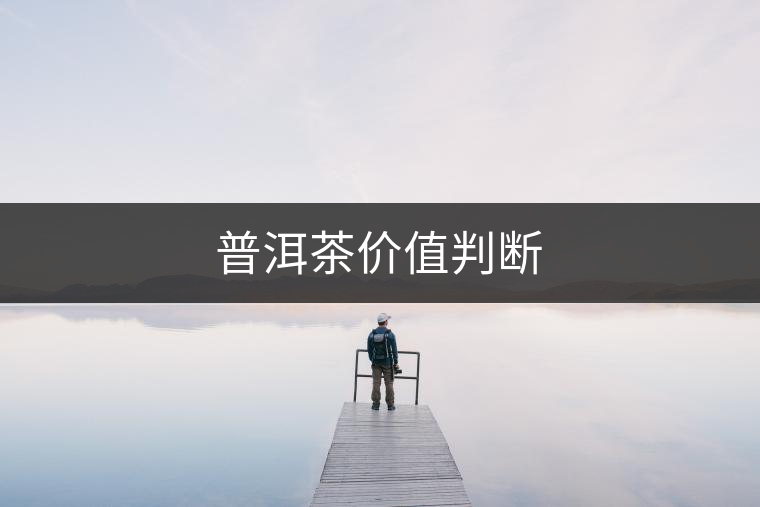 普洱茶價(jià)值判斷 普洱茶價(jià)值判斷