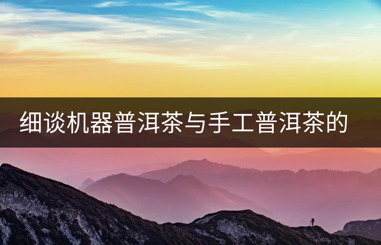 細談機器普洱茶與手工普洱茶的不同 細談機器普洱茶與手工普洱茶的不同