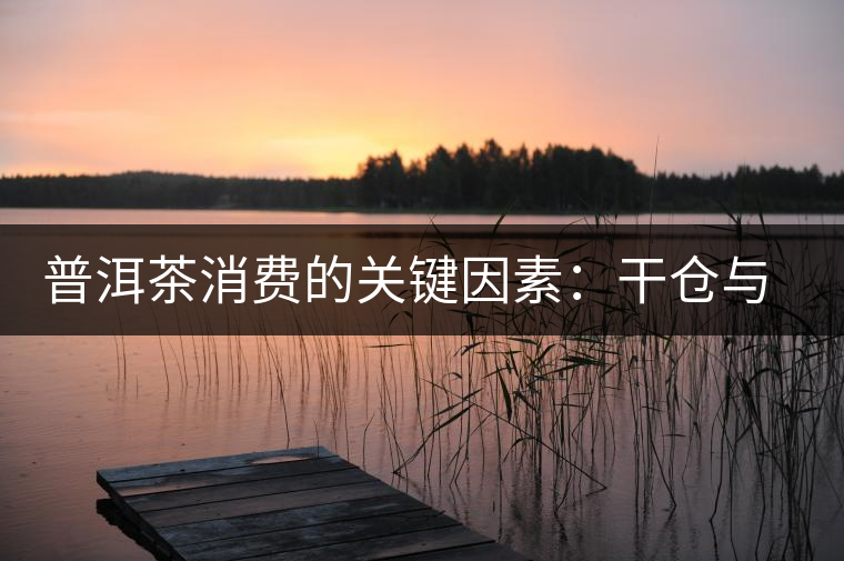 普洱茶消費(fèi)的關(guān)鍵因素:干倉(cāng)與濕倉(cāng) 普洱茶消費(fèi)的關(guān)鍵因素:干倉(cāng)與濕倉(cāng)