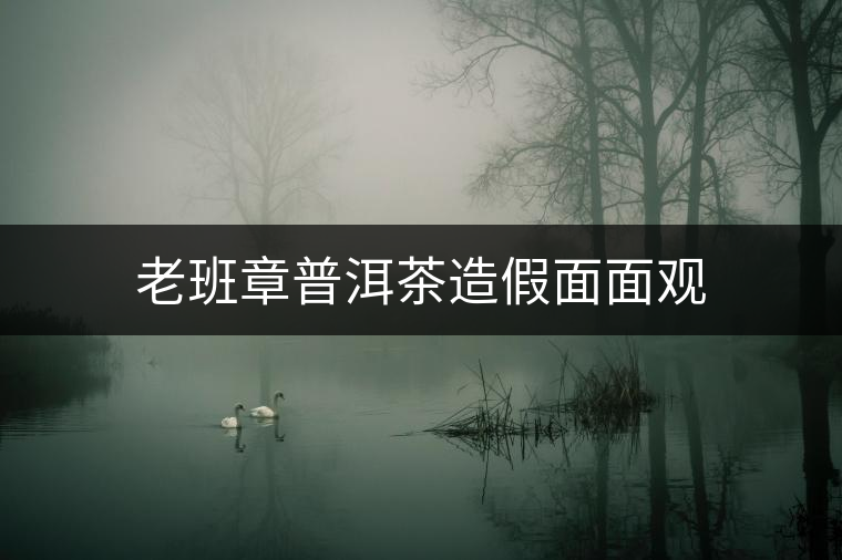 老班章普洱茶造假面面觀 老班章普洱茶造假面面觀